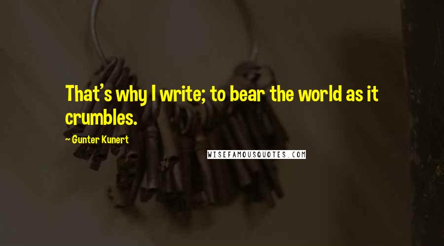 Gunter Kunert quotes: That's why I write; to bear the world as it crumbles.