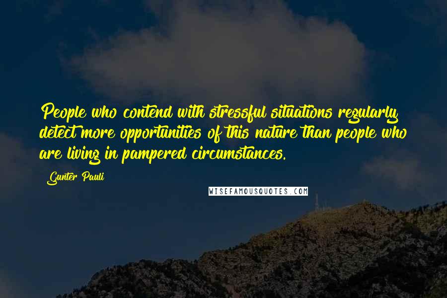 Gunter Pauli quotes: People who contend with stressful situations regularly detect more opportunities of this nature than people who are living in pampered circumstances.