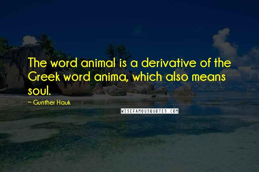 Gunther Hauk quotes: The word animal is a derivative of the Greek word anima, which also means soul. Gunther Hauk quotes: The word animal is a derivative of the Greek word anima, which also means soul.