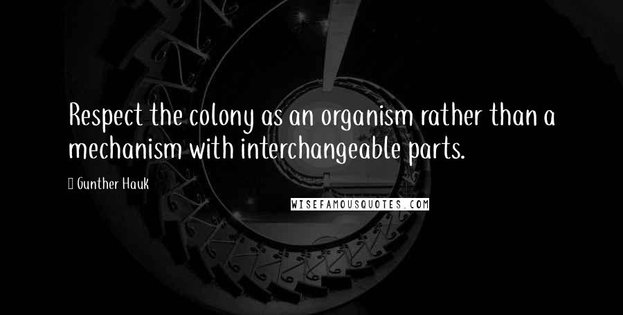 Gunther Hauk quotes: Respect the colony as an organism rather than a mechanism with interchangeable parts. Gunther Hauk quotes: Respect the colony as an organism rather than a mechanism with interchangeable parts.