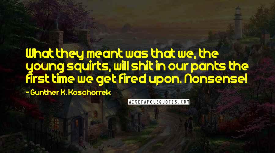 Gunther K. Koschorrek quotes: What they meant was that we, the young squirts, will shit in our pants the first time we get fired upon. Nonsense!