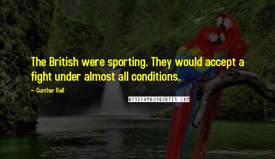 Gunther Rall quotes: The British were sporting. They would accept a fight under almost all conditions.