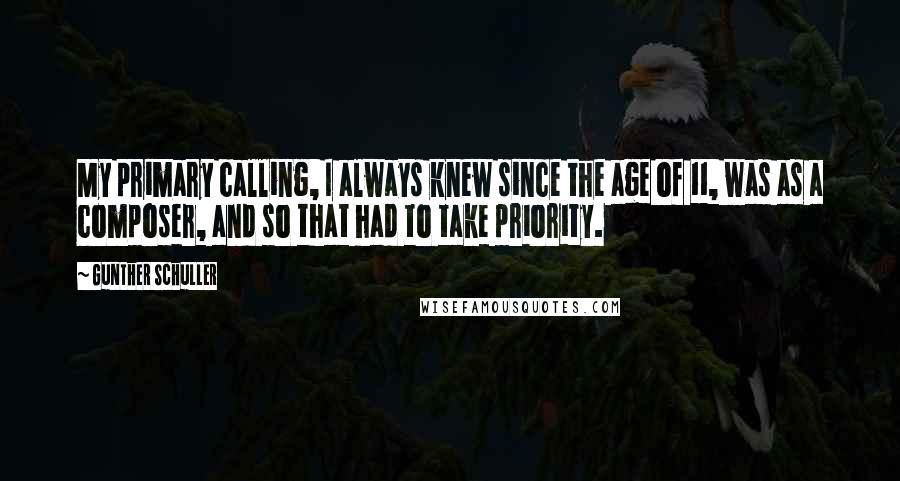 Gunther Schuller quotes: My primary calling, I always knew since the age of 11, was as a composer, and so that had to take priority.