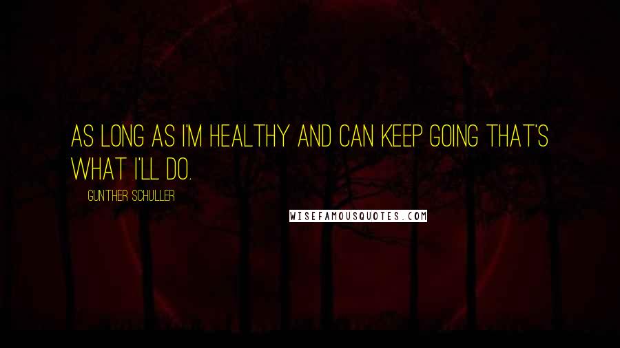 Gunther Schuller quotes: As long as I'm healthy and can keep going that's what I'll do.