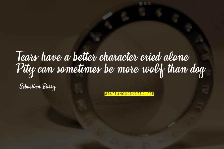 Gunzenhauser Chapin Quotes By Sebastian Barry: Tears have a better character cried alone. Pity Gunzenhauser Chapin Quotes By Sebastian Barry: Tears have a better character cried alone. Pity