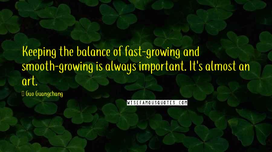 Guo Guangchang quotes: Keeping the balance of fast-growing and smooth-growing is always important. It's almost an art.