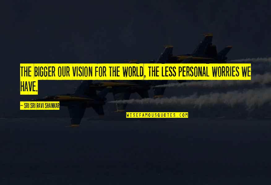Guoqing Sheng Quotes By Sri Sri Ravi Shankar: The bigger our vision for the world, the