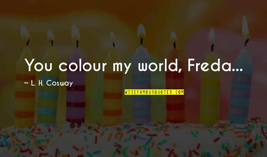 Guoxing Chen Quotes By L. H. Cosway: You colour my world, Freda... Guoxing Chen Quotes By L. H. Cosway: You colour my world, Freda...