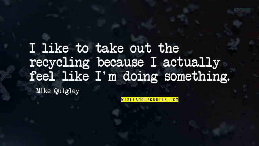 Gupha Quotes By Mike Quigley: I like to take out the recycling because