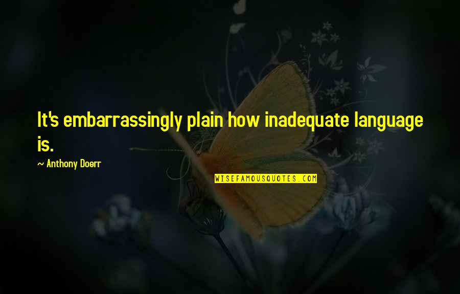 Guphapokhari Quotes By Anthony Doerr: It's embarrassingly plain how inadequate language is. Guphapokhari Quotes By Anthony Doerr: It's embarrassingly plain how inadequate language is.