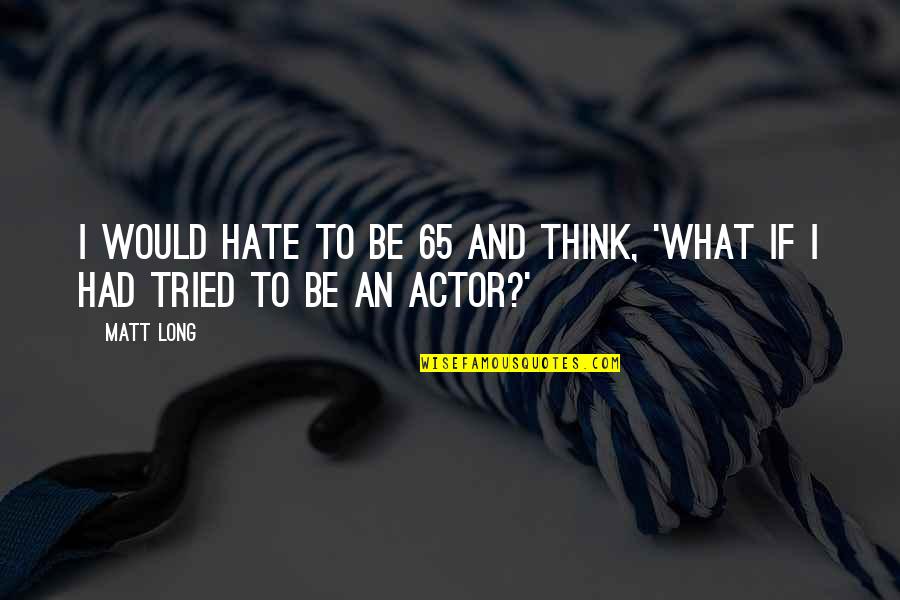 Guralnick's Quotes By Matt Long: I would hate to be 65 and think,