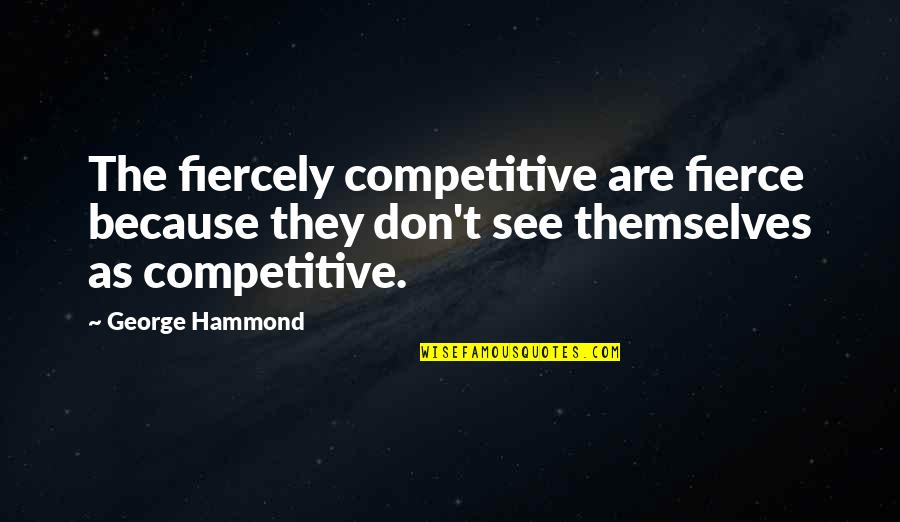 Guranteed Quotes By George Hammond: The fiercely competitive are fierce because they don't