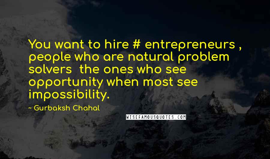 Gurbaksh Chahal quotes: You want to hire # entrepreneurs , people who are natural problem solvers the ones who see opportunity when most see impossibility.