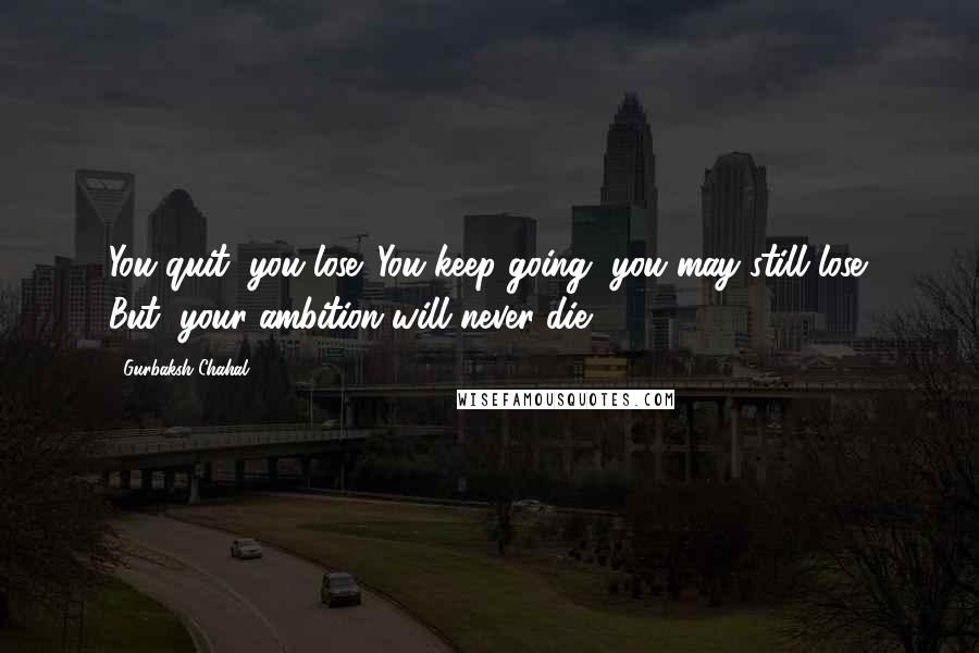 Gurbaksh Chahal quotes: You quit, you lose. You keep going, you may still lose. But, your ambition will never die.