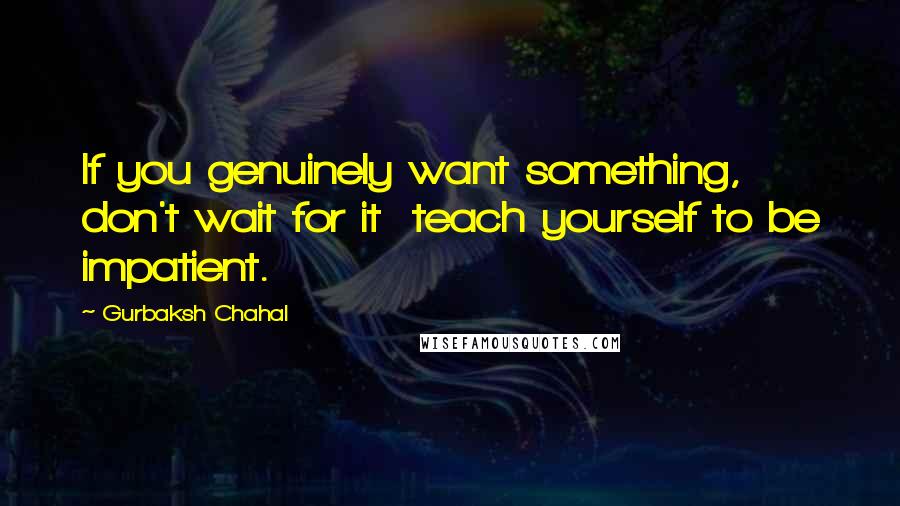 Gurbaksh Chahal quotes: If you genuinely want something, don't wait for it teach yourself to be impatient.