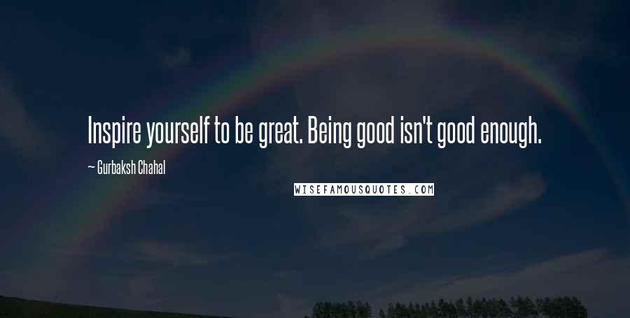 Gurbaksh Chahal quotes: Inspire yourself to be great. Being good isn't good enough.