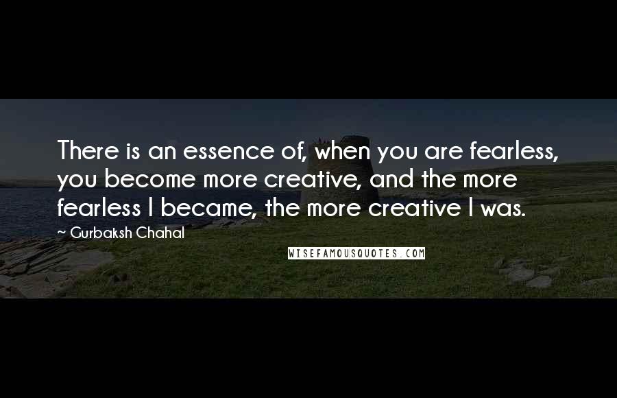 Gurbaksh Chahal quotes: There is an essence of, when you are fearless, you become more creative, and the more fearless I became, the more creative I was.