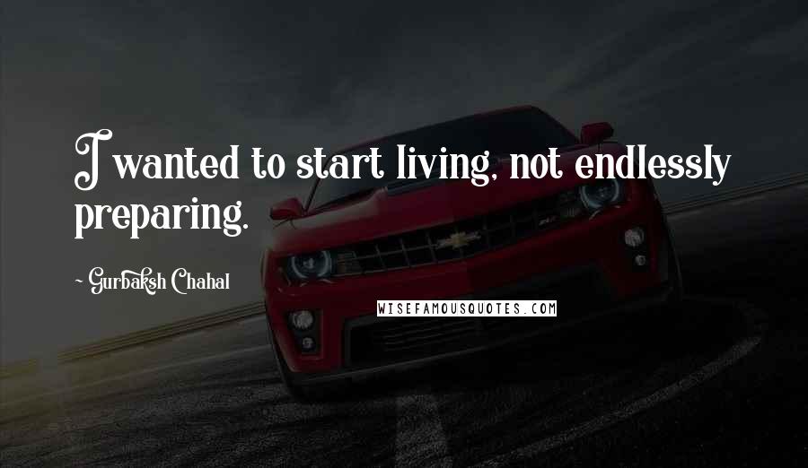 Gurbaksh Chahal quotes: I wanted to start living, not endlessly preparing.