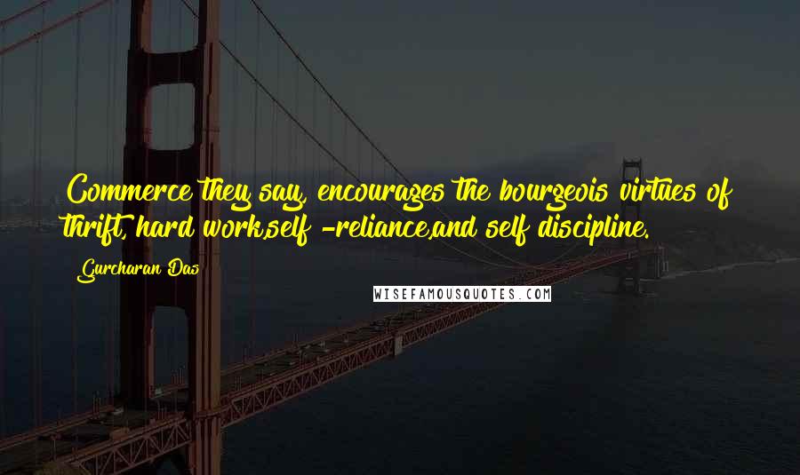 Gurcharan Das quotes: Commerce they say, encourages the bourgeois virtues of thrift, hard work,self -reliance,and self discipline.