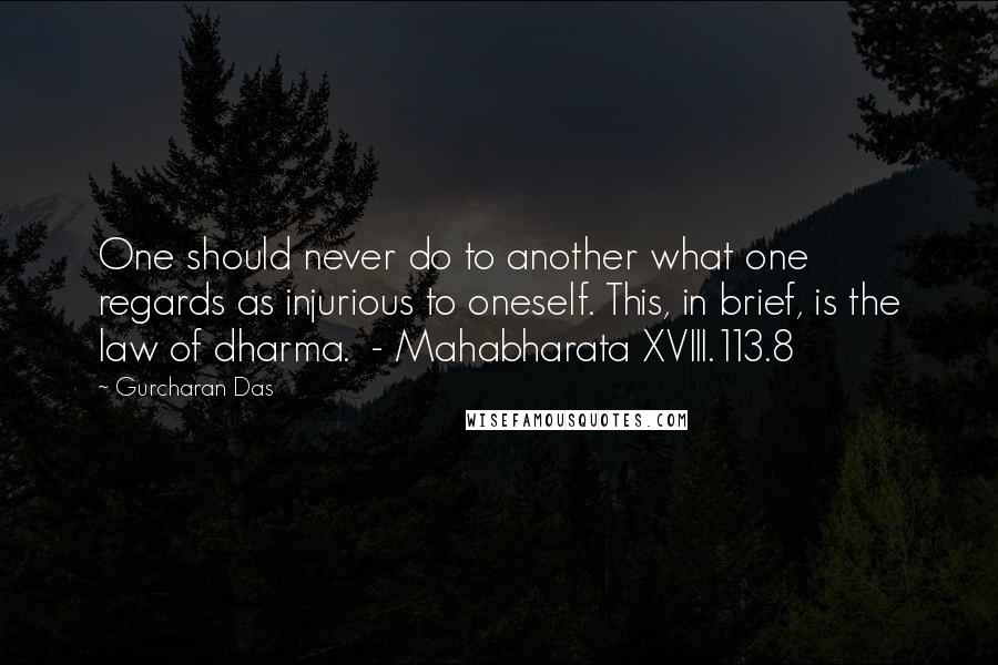 Gurcharan Das quotes: One should never do to another what one regards as injurious to oneself. This, in brief, is the law of dharma. - Mahabharata XVIII.113.8