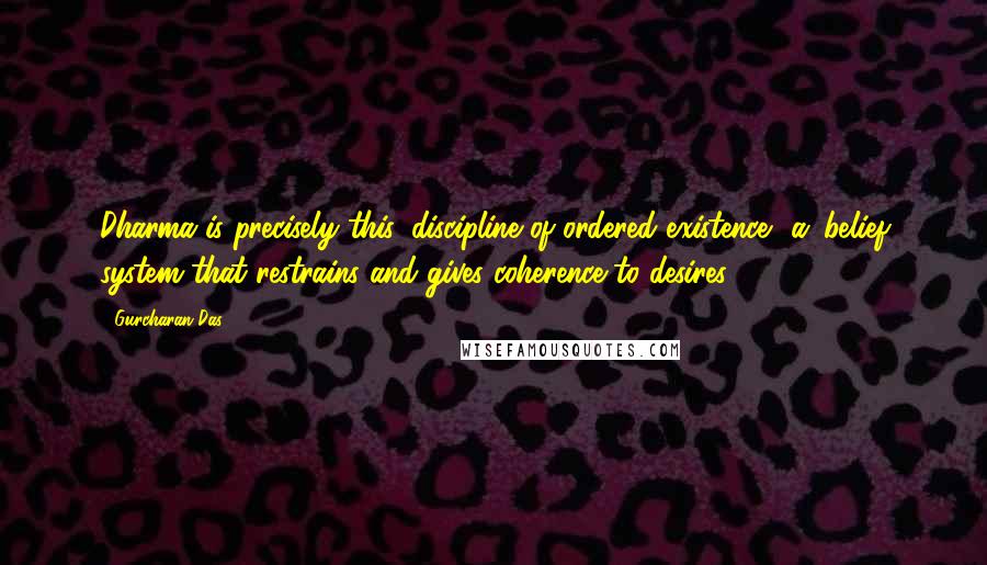 Gurcharan Das quotes: Dharma is precisely this 'discipline of ordered existence', a 'belief system that restrains and gives coherence to desires.