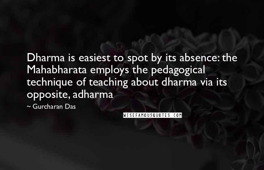 Gurcharan Das quotes: Dharma is easiest to spot by its absence: the Mahabharata employs the pedagogical technique of teaching about dharma via its opposite, adharma