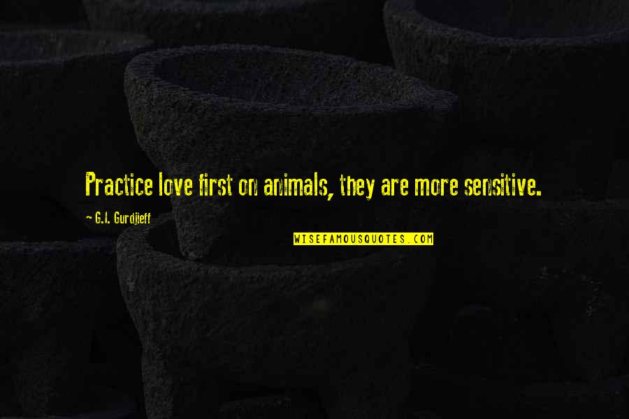 Gurdjieff Quotes By G.I. Gurdjieff: Practice love first on animals, they are more