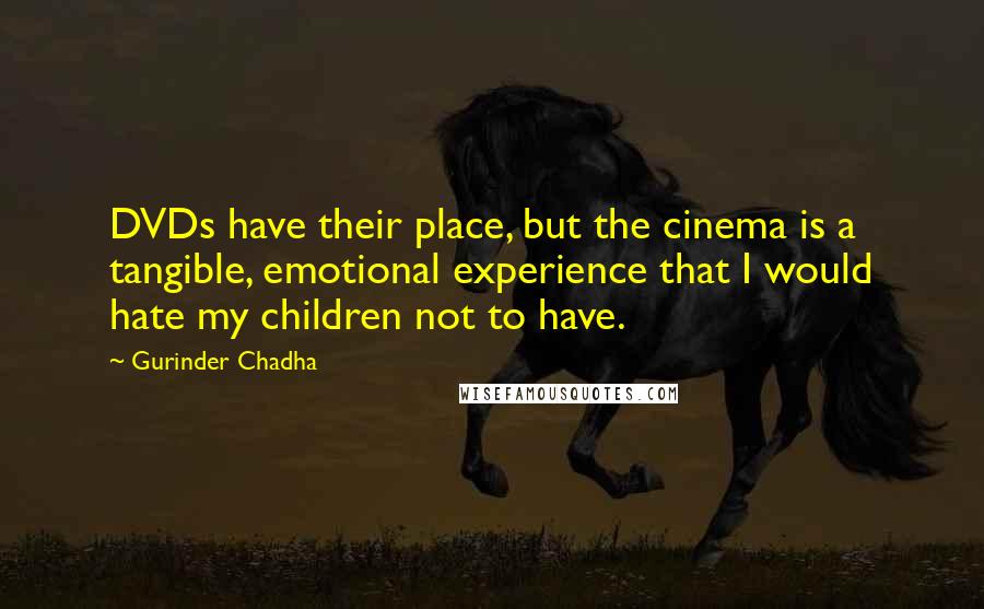 Gurinder Chadha quotes: DVDs have their place, but the cinema is a tangible, emotional experience that I would hate my children not to have.