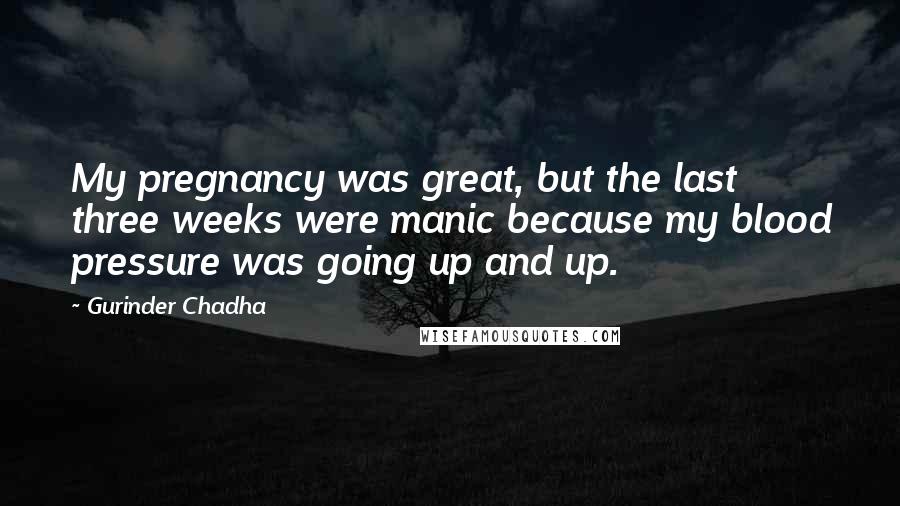 Gurinder Chadha quotes: My pregnancy was great, but the last three weeks were manic because my blood pressure was going up and up.