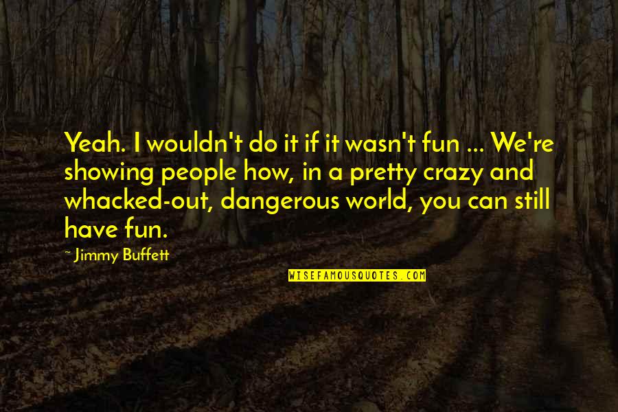 Gurinder Dhillon Quotes By Jimmy Buffett: Yeah. I wouldn't do it if it wasn't Gurinder Dhillon Quotes By Jimmy Buffett: Yeah. I wouldn't do it if it wasn't