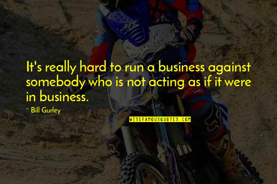 Gurley Quotes By Bill Gurley: It's really hard to run a business against