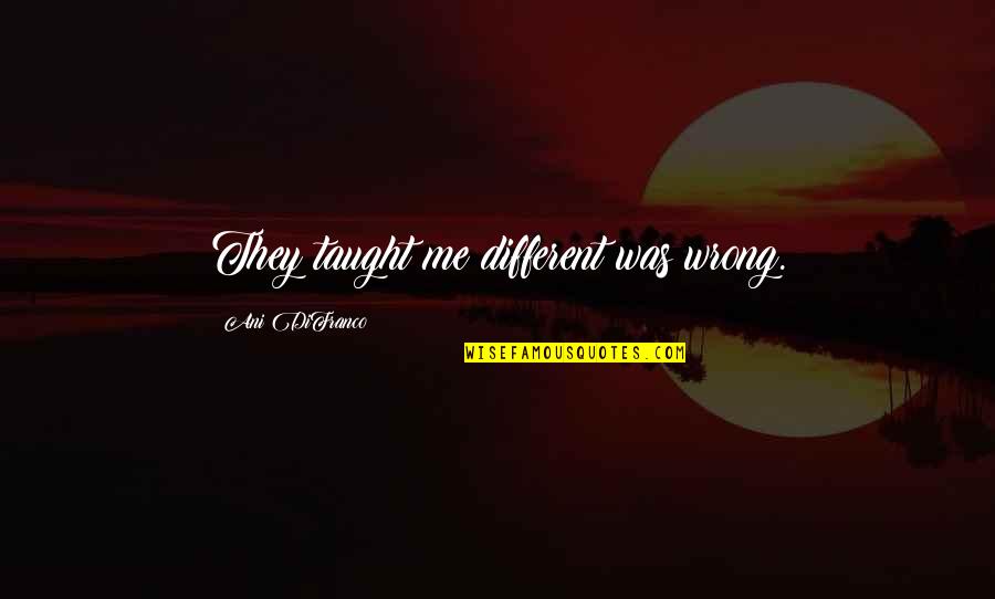 Guroor Aur Takabbur Quotes By Ani DiFranco: They taught me different was wrong. Guroor Aur Takabbur Quotes By Ani DiFranco: They taught me different was wrong.