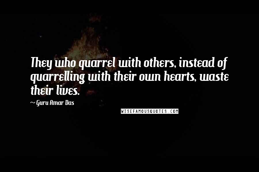 Guru Amar Das quotes: They who quarrel with others, instead of quarrelling with their own hearts, waste their lives.