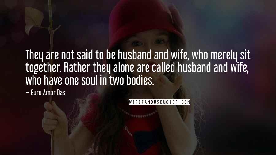 Guru Amar Das quotes: They are not said to be husband and wife, who merely sit together. Rather they alone are called husband and wife, who have one soul in two bodies.