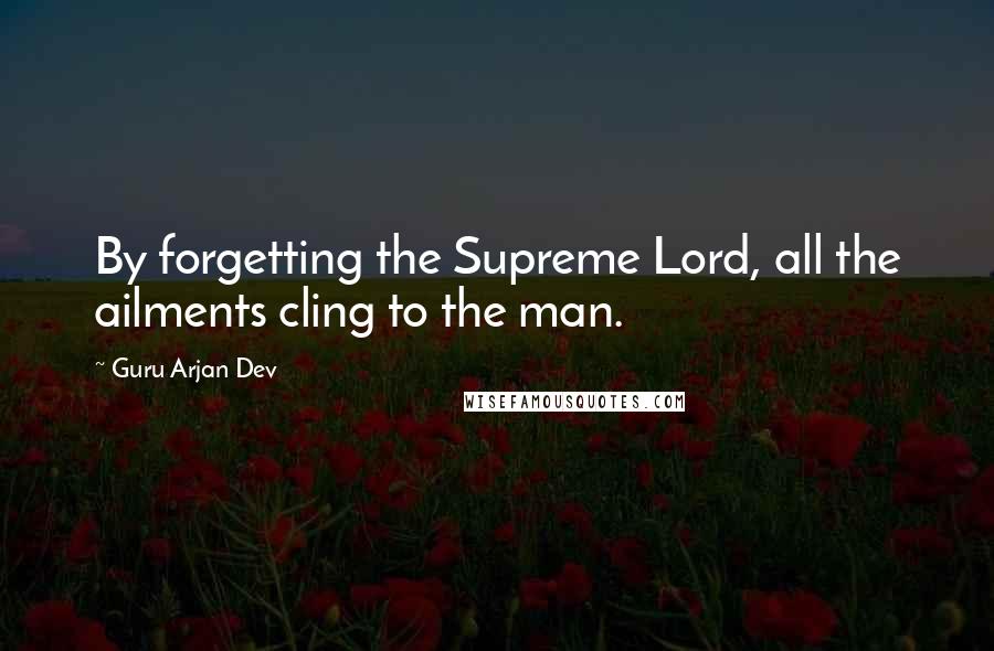 Guru Arjan Dev quotes: By forgetting the Supreme Lord, all the ailments cling to the man.