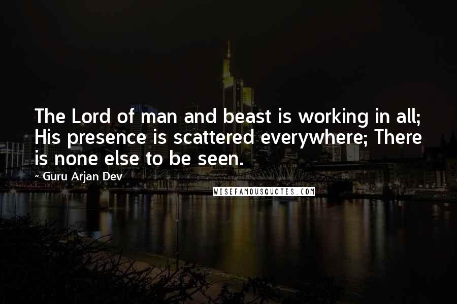 Guru Arjan Dev quotes: The Lord of man and beast is working in all; His presence is scattered everywhere; There is none else to be seen.