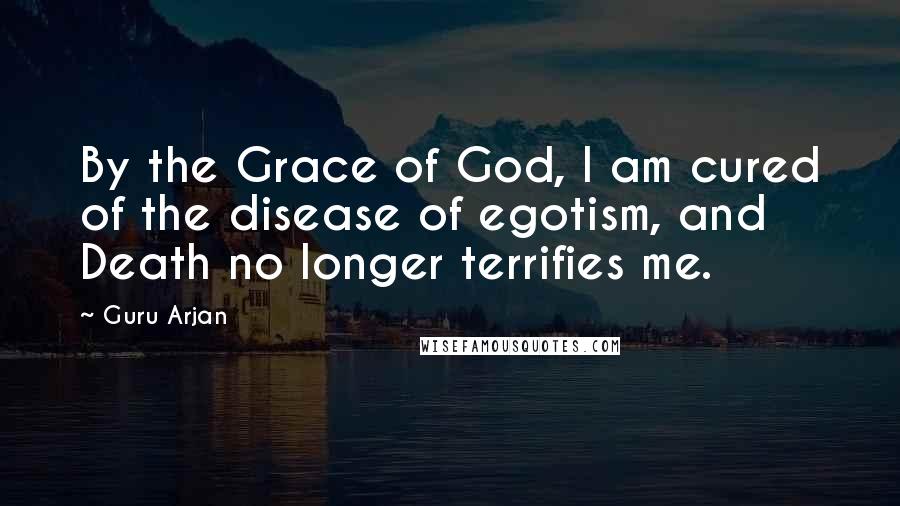 Guru Arjan quotes: By the Grace of God, I am cured of the disease of egotism, and Death no longer terrifies me.