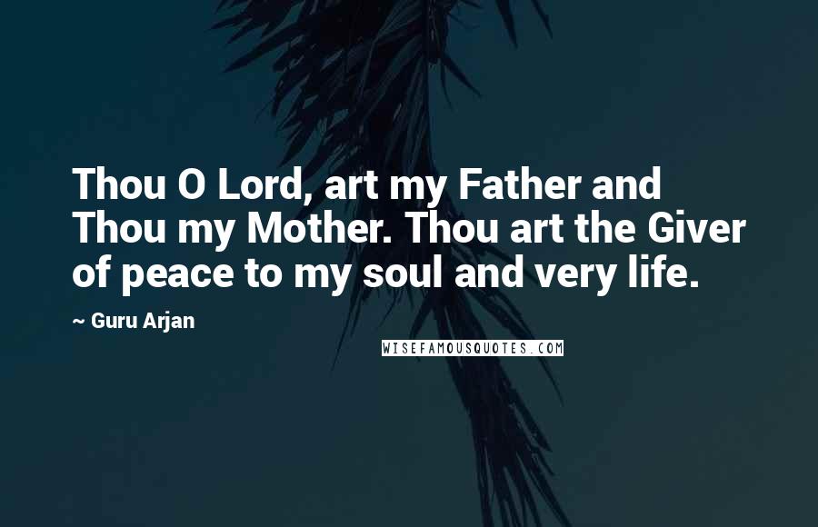 Guru Arjan quotes: Thou O Lord, art my Father and Thou my Mother. Thou art the Giver of peace to my soul and very life.