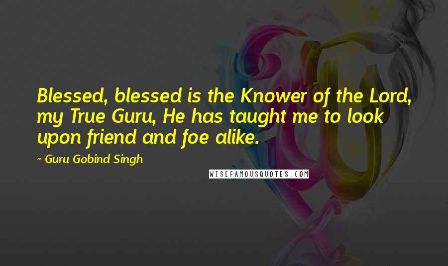 Guru Gobind Singh quotes: Blessed, blessed is the Knower of the Lord, my True Guru, He has taught me to look upon friend and foe alike.