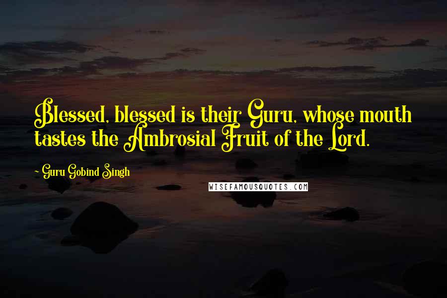 Guru Gobind Singh quotes: Blessed, blessed is their Guru, whose mouth tastes the Ambrosial Fruit of the Lord.