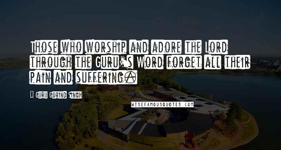 Guru Gobind Singh quotes: Those who worship and adore the Lord through the Guru's Word forget all their pain and suffering.