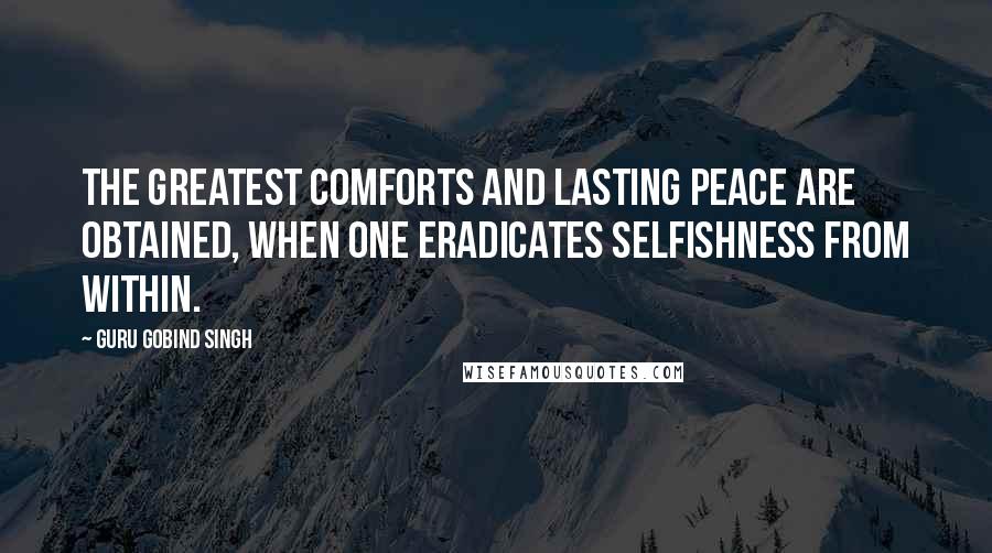 Guru Gobind Singh quotes: The greatest comforts and lasting peace are obtained, when one eradicates selfishness from within.