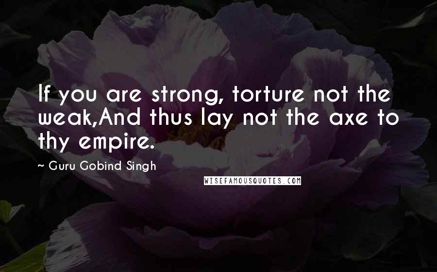 Guru Gobind Singh quotes: If you are strong, torture not the weak,And thus lay not the axe to thy empire.