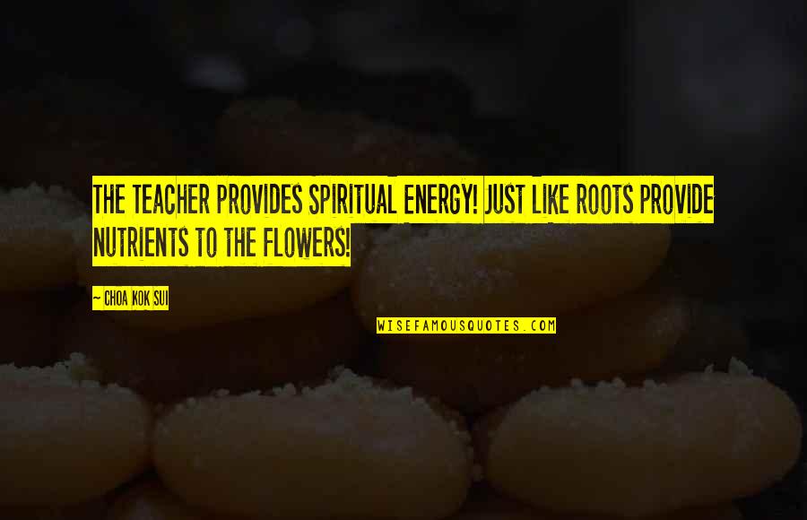 Guru Guru Quotes By Choa Kok Sui: The Teacher provides Spiritual Energy! Just like roots