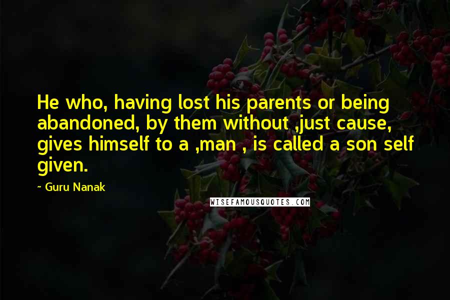 Guru Nanak quotes: He who, having lost his parents or being abandoned, by them without ,just cause, gives himself to a ,man , is called a son self given.