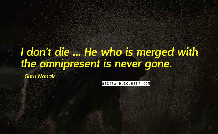 Guru Nanak quotes: I don't die ... He who is merged with the omnipresent is never gone.