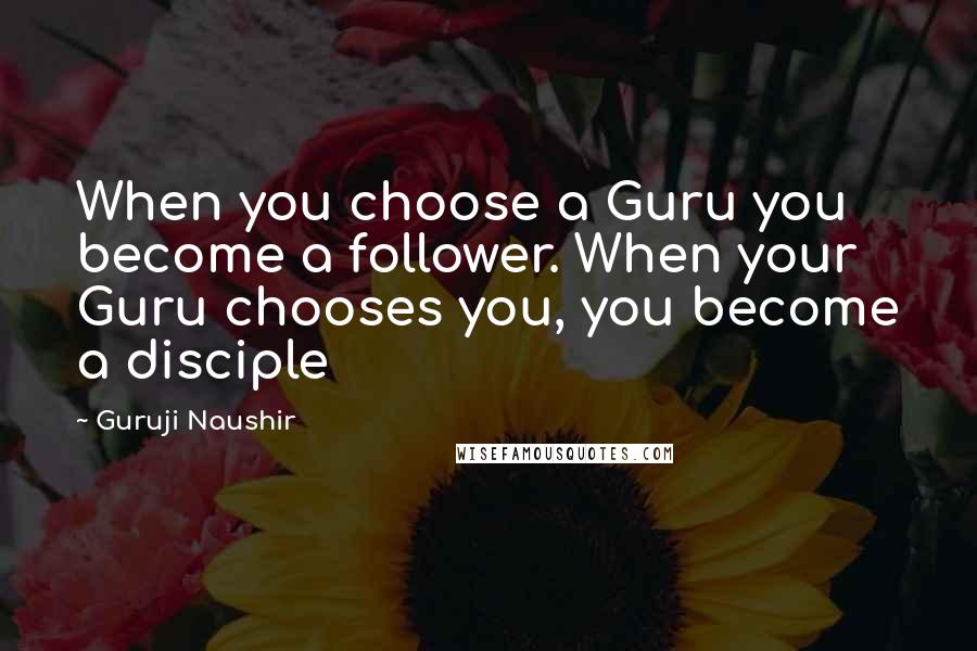 Guruji Naushir quotes: When you choose a Guru you become a follower. When your Guru chooses you, you become a disciple