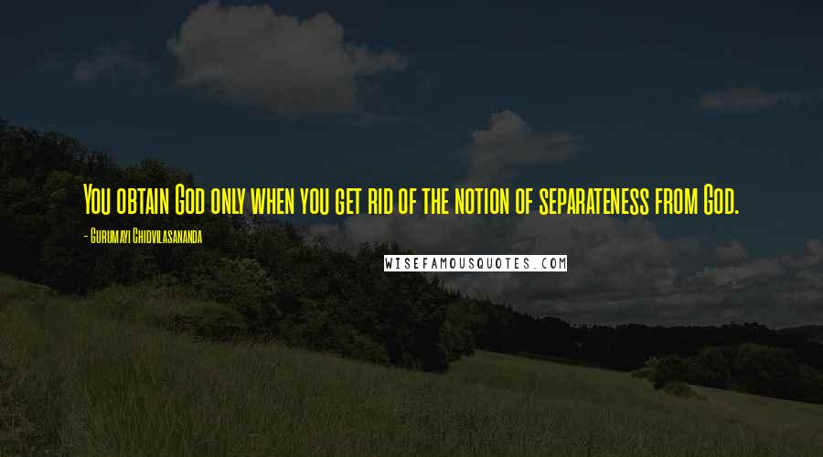 Gurumayi Chidvilasananda quotes: You obtain God only when you get rid of the notion of separateness from God.