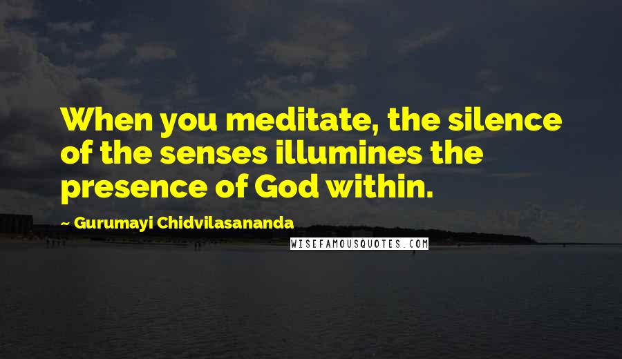 Gurumayi Chidvilasananda quotes: When you meditate, the silence of the senses illumines the presence of God within.