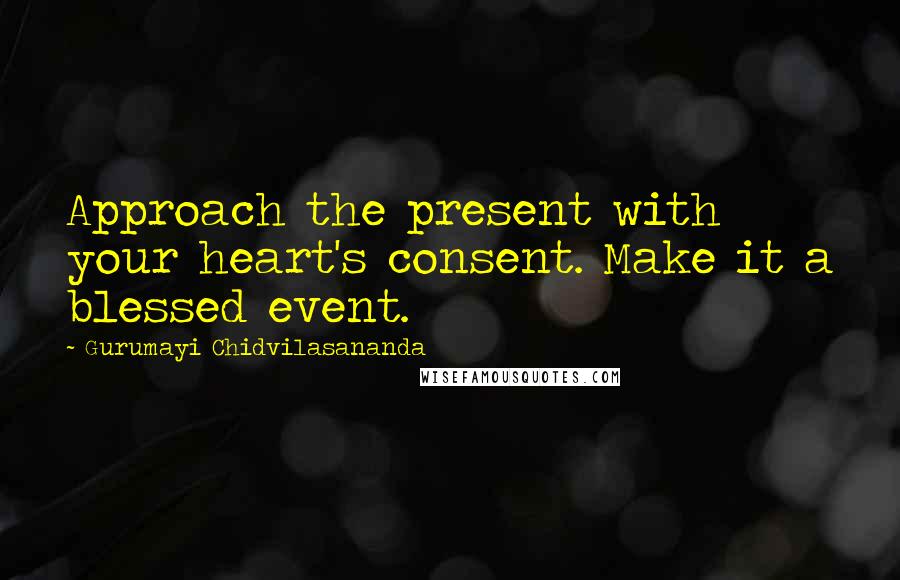 Gurumayi Chidvilasananda quotes: Approach the present with your heart's consent. Make it a blessed event.